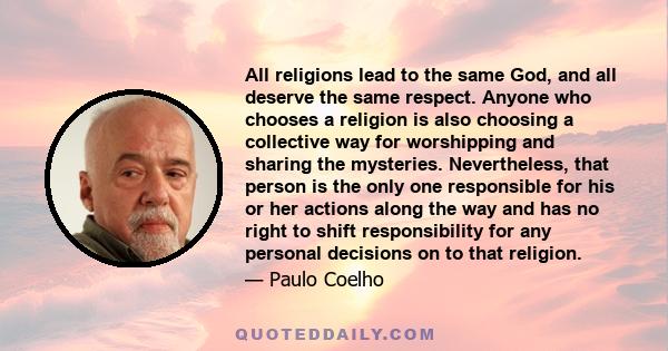 All religions lead to the same God, and all deserve the same respect. Anyone who chooses a religion is also choosing a collective way for worshipping and sharing the mysteries. Nevertheless, that person is the only one