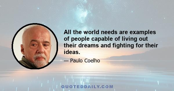 All the world needs are examples of people capable of living out their dreams and fighting for their ideas.