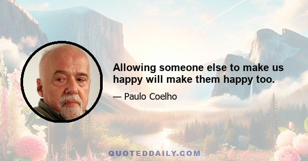 Allowing someone else to make us happy will make them happy too.