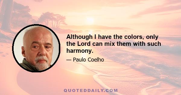 Although I have the colors, only the Lord can mix them with such harmony.