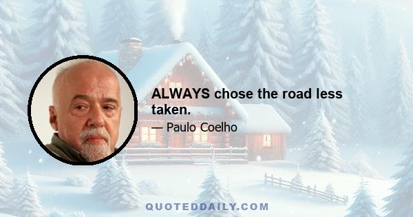 ALWAYS chose the road less taken.