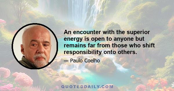 An encounter with the superior energy is open to anyone but remains far from those who shift responsibility onto others.