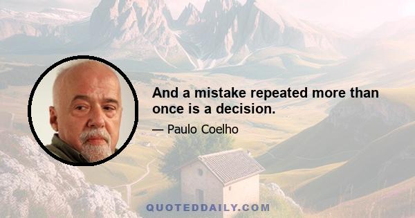 And a mistake repeated more than once is a decision.