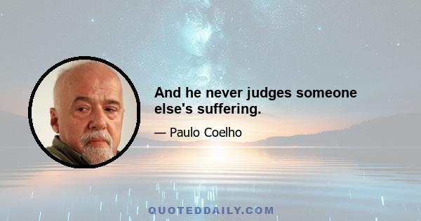 And he never judges someone else's suffering.