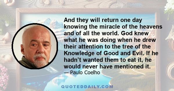 And they will return one day knowing the miracle of the heavens and of all the world. God knew what he was doing when he drew their attention to the tree of the Knowledge of Good and Evil. If he hadn’t wanted them to