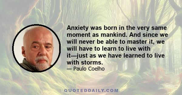 Anxiety was born in the very same moment as mankind. And since we will never be able to master it, we will have to learn to live with it—just as we have learned to live with storms.