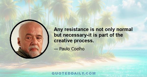 Any resistance is not only normal but necessary-it is part of the creative process.