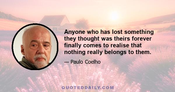 Anyone who has lost something they thought was theirs forever finally comes to realise that nothing really belongs to them.