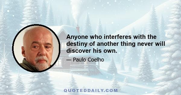 Anyone who interferes with the destiny of another thing never will discover his own.