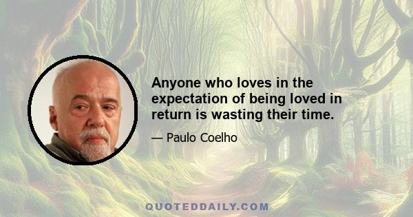 Anyone who loves in the expectation of being loved in return is wasting their time.