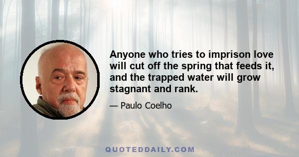 Anyone who tries to imprison love will cut off the spring that feeds it, and the trapped water will grow stagnant and rank.