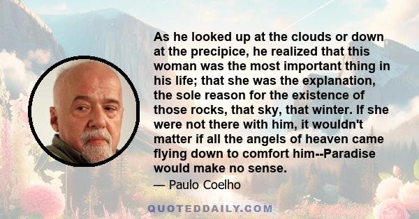 As he looked up at the clouds or down at the precipice, he realized that this woman was the most important thing in his life; that she was the explanation, the sole reason for the existence of those rocks, that sky,