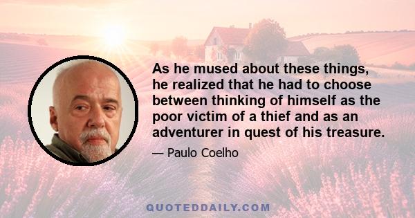 As he mused about these things, he realized that he had to choose between thinking of himself as the poor victim of a thief and as an adventurer in quest of his treasure.