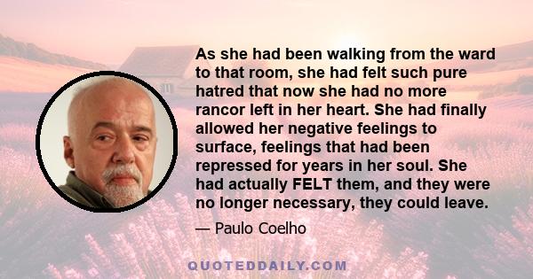 As she had been walking from the ward to that room, she had felt such pure hatred that now she had no more rancor left in her heart. She had finally allowed her negative feelings to surface, feelings that had been