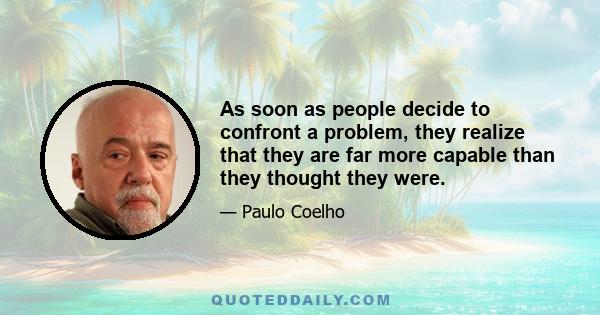 As soon as people decide to confront a problem, they realize that they are far more capable than they thought they were.