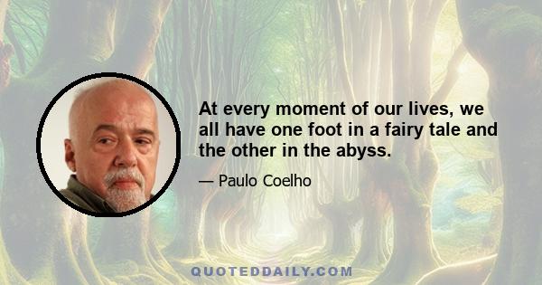 At every moment of our lives, we all have one foot in a fairy tale and the other in the abyss.