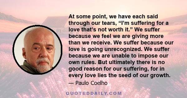 At some point, we have each said through our tears, “I’m suffering for a love that’s not worth it.” We suffer because we feel we are giving more than we receive. We suffer because our love is going unrecognized. We