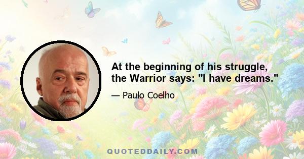 At the beginning of his struggle, the Warrior says: I have dreams.