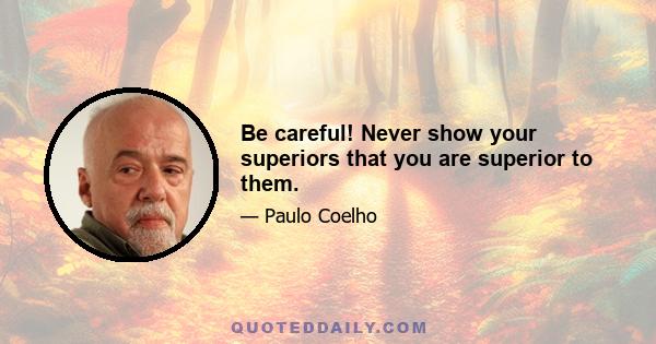 Be careful! Never show your superiors that you are superior to them.