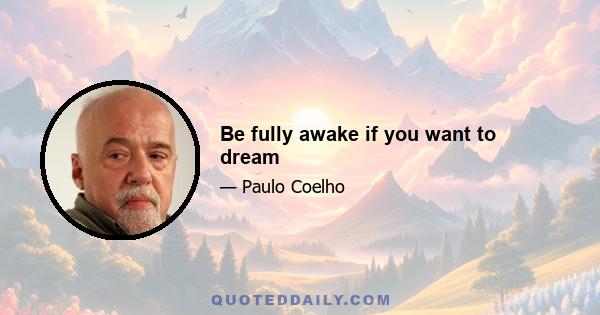 Be fully awake if you want to dream