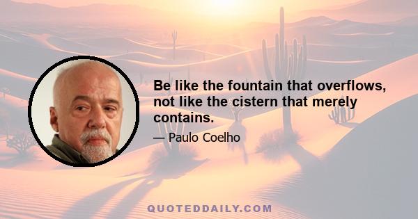 Be like the fountain that overflows, not like the cistern that merely contains.