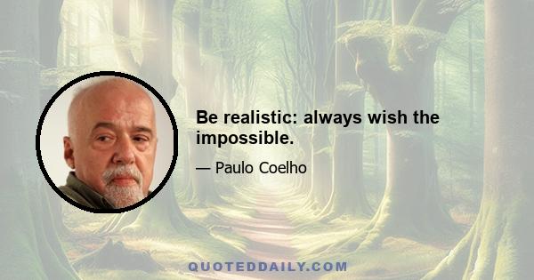 Be realistic: always wish the impossible.