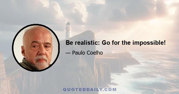 Be realistic: Go for the impossible!