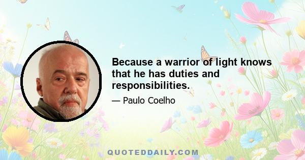 Because a warrior of light knows that he has duties and responsibilities.