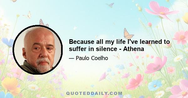 Because all my life I've learned to suffer in silence - Athena