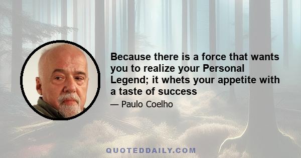 Because there is a force that wants you to realize your Personal Legend; it whets your appetite with a taste of success