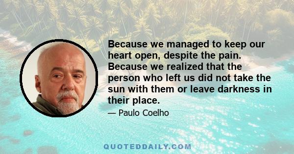 Because we managed to keep our heart open, despite the pain. Because we realized that the person who left us did not take the sun with them or leave darkness in their place.