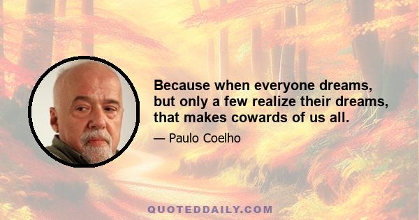 Because when everyone dreams, but only a few realize their dreams, that makes cowards of us all.