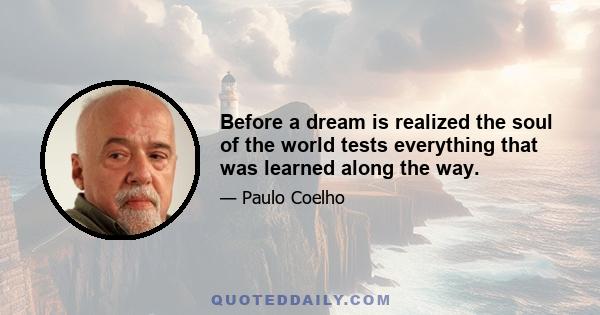 Before a dream is realized the soul of the world tests everything that was learned along the way.