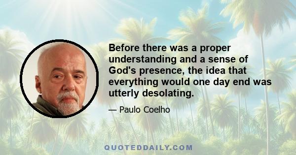 Before there was a proper understanding and a sense of God's presence, the idea that everything would one day end was utterly desolating.