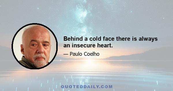 Behind a cold face there is always an insecure heart.