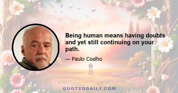 Being human means having doubts and yet still continuing on your path.