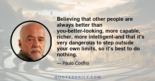 Believing that other people are always better than you-better-looking, more capable, richer, more intelligent-and that it's very dangerous to step outside your own limits, so it's best to do nothing.