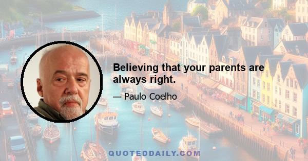 Believing that your parents are always right.