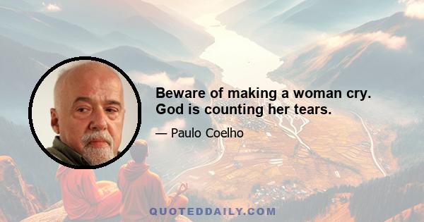 Beware of making a woman cry. God is counting her tears.