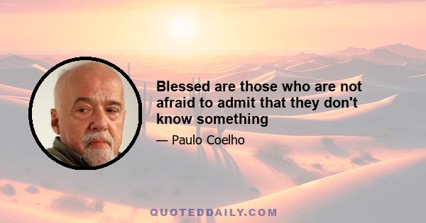 Blessed are those who are not afraid to admit that they don't know something