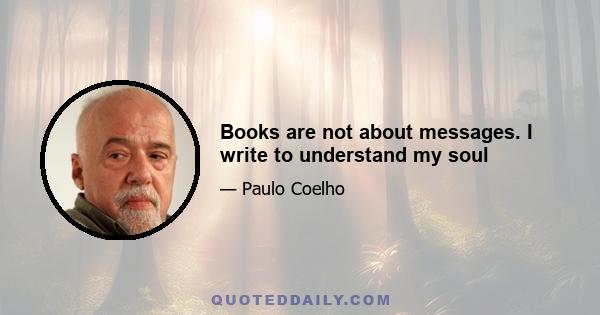 Books are not about messages. I write to understand my soul