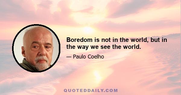 Boredom is not in the world, but in the way we see the world.