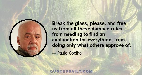 Break the glass, please, and free us from all these damned rules, from needing to find an explanation for everything, from doing only what others approve of.