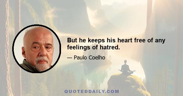 But he keeps his heart free of any feelings of hatred.