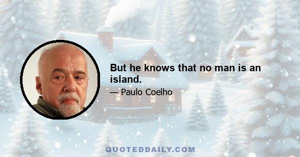 But he knows that no man is an island.