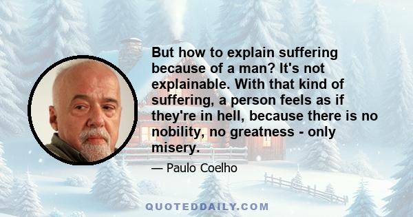 But how to explain suffering because of a man? It's not explainable. With that kind of suffering, a person feels as if they're in hell, because there is no nobility, no greatness - only misery.