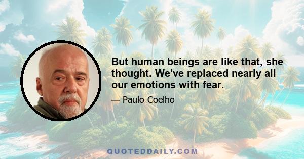 But human beings are like that, she thought. We've replaced nearly all our emotions with fear.