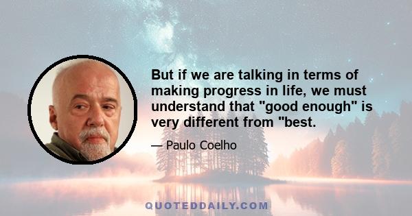 But if we are talking in terms of making progress in life, we must understand that good enough is very different from best.