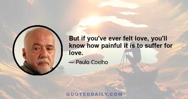 But if you've ever felt love, you'll know how painful it is to suffer for love.