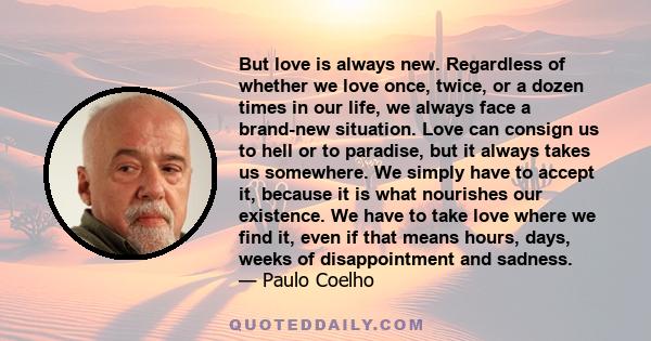 But love is always new. Regardless of whether we love once, twice, or a dozen times in our life, we always face a brand-new situation.